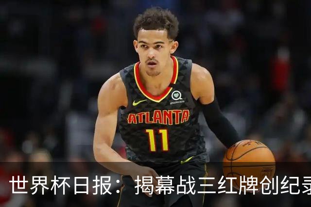 世界杯日报：揭幕战三红牌创纪录 韩国为亚洲球队取首胜